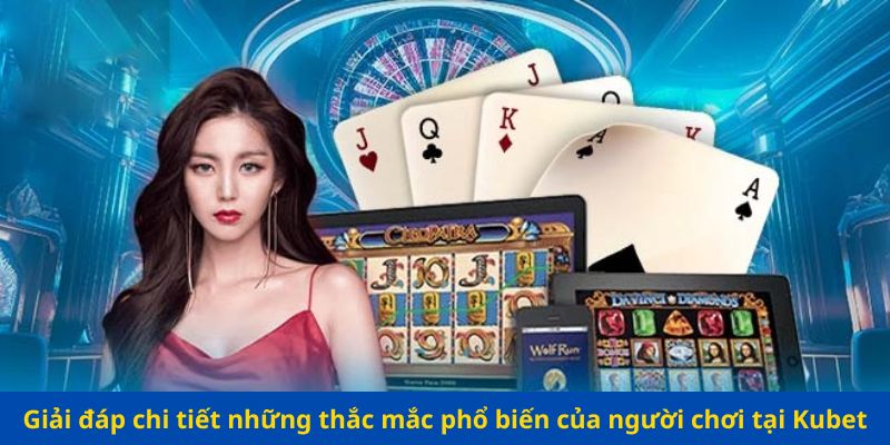 Giải đáp chi tiết những thắc mắc phổ biến của người chơi tại Kubet